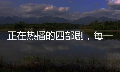 正在熱播的四部劇，每一部都好評如潮，你正在看嗎？
