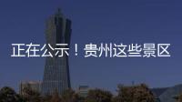 正在公示！貴州這些景區(qū)擬評(píng)為國(guó)家4A級(jí)旅游景區(qū)
