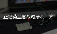 正播荷蘭客戰匈牙利：齊爾克澤、加克波首發范戴克出戰