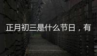 正月初三是什么節日，有哪些習俗