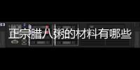 正宗臘八粥的材料有哪些，正宗臘八粥有哪八種材料