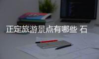 正定旅游景點有哪些 石家莊正定有哪些旅游主要景點