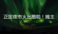 正定夜市火出圈啦！攤主們：累并快樂著