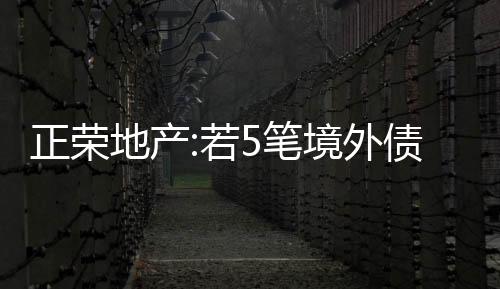 正榮地產(chǎn):若5筆境外債展期失敗,將考慮整體債務(wù)重組