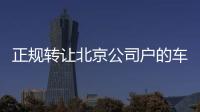 正規(guī)轉(zhuǎn)讓北京公司戶的車牌可直接過戶