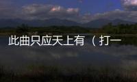 此曲只應(yīng)天上有 （打一成語）