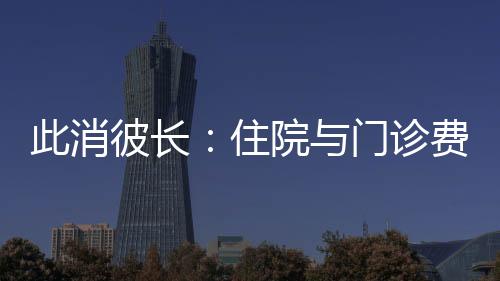 此消彼長：住院與門診費用的結構調整及其趨勢