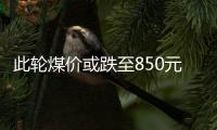 此輪煤價或跌至850元/噸左右