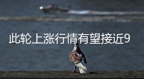 此輪上漲行情有望接近900元/噸