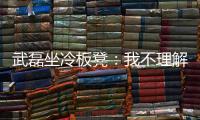 武磊坐冷板凳：我不理解的是你雙塔，你在菜也要是個塔