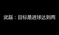 武磊：目標是進球達到兩位數 回西甲會獲更多出場時間