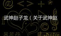 武神趙子龍（關于武神趙子龍的基本情況說明介紹）