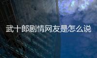 武十郎劇情網友是怎么說的！