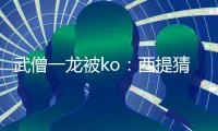 武僧一龍被ko：西提猜拿走100萬 實(shí)現(xiàn)賽前預(yù)言