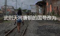 武則天將唐朝的國號改為什么 武則天登基改國號是什么