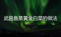 武昌魚蒸黃金白菜的做法