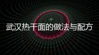 武漢熱干面的做法與配方，武漢熱干面的做法