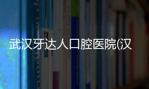 武漢牙達人口腔醫(yī)院(漢口店)怎么樣？聽說在箍牙方面了不起
