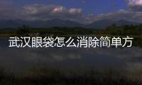 武漢眼袋怎么消除簡(jiǎn)單方法？武漢眼袋分為哪幾種？