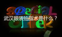 武漢眼袋抽脂術是什么？武漢眼袋抽脂手術疼不疼？