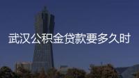 武漢公積金貸款要多久時間（武漢公積金貸款額度計算公式）