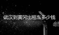 武漢到黃岡出租車多少錢（武漢到黃石出租車多少錢）