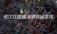 武漢在建最深地鐵站主體結構已順利封頂