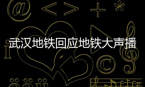 武漢地鐵回應(yīng)地鐵大聲播放廣告：將嚴(yán)格控制播出音量 音量均已下調(diào)