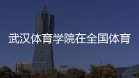 武漢體育學院在全國體育學院排名（全國體育學院排名）