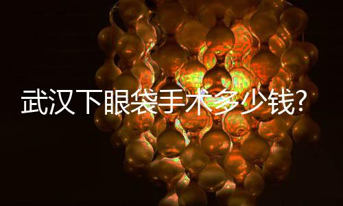 武漢下眼袋手術(shù)多少錢?下眼袋手術(shù)的價格主要影響因素?