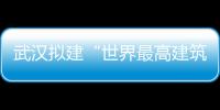 武漢擬建“世界最高建筑”設計方稱規劃基本完成（組圖）