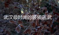 武漢最時尚的服裝店,武漢特色服裝店