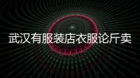 武漢有服裝店衣服論斤賣！業內人士：消費者可能更易接受