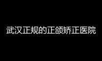 武漢正規的正頜矯正醫院翻新：上榜的是武漢頜面外科好的醫院