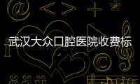 武漢大眾口腔醫院收費標準，種植牙/根管治療/拔牙搞活動真不貴