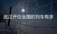 武漢開往全國的列車有多少（武漢火車時刻表查詢）