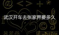 武漢開(kāi)車去張家界要多久時(shí)間（武漢到廣州自駕多長(zhǎng)時(shí)間）