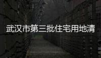 武漢市第三批住宅用地清單推出住宅用地17宗總面積約11723公頃