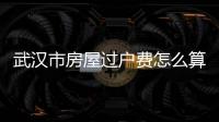 武漢市房屋過戶費怎么算（房屋過戶費怎么算）