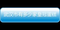 武漢市有多少家皇冠蛋糕（積慕蛋糕官網武漢）