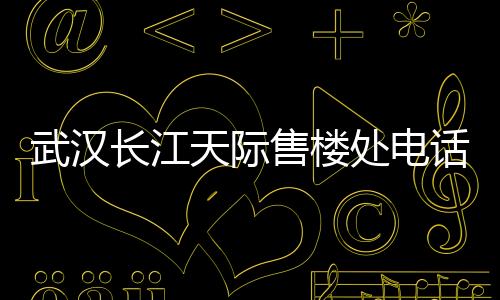 武漢長江天際售樓處電話