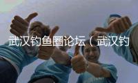 武漢釣魚圈論壇（武漢釣魚圈）