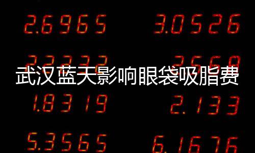 武漢藍天影響眼袋吸脂費用的因素