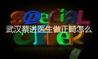 武漢蔡進醫生做正畸怎么樣？蔡進坐診醫院地址+矯正價格詳解