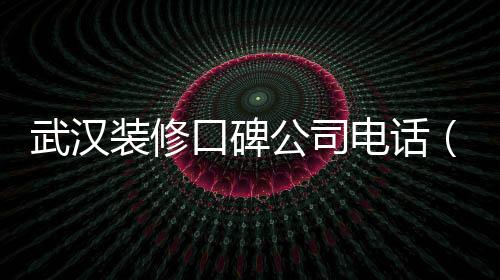 武漢裝修口碑公司電話（武漢裝修口碑）