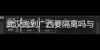 武漢跑到廣西要隔離嗎與武漢跑到廣西的原因