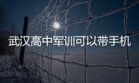 武漢高中軍訓(xùn)可以帶手機(jī)嗎（高中軍訓(xùn)可以帶手機(jī)嗎）