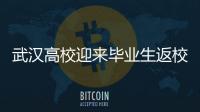 武漢高校迎來(lái)畢業(yè)生返校首日 你們回來(lái)，就是最美的風(fēng)景