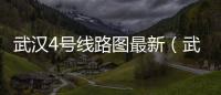 武漢4號線路圖最新（武漢四號線線路圖）