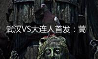 武漢VS大連人首發：蒿俊閔搭配埃弗拉 林良銘先發